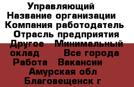 Управляющий › Название организации ­ Компания-работодатель › Отрасль предприятия ­ Другое › Минимальный оклад ­ 1 - Все города Работа » Вакансии   . Амурская обл.,Благовещенск г.